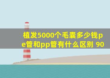 植发5000个毛囊多少钱pe管和pp管有什么区别 90